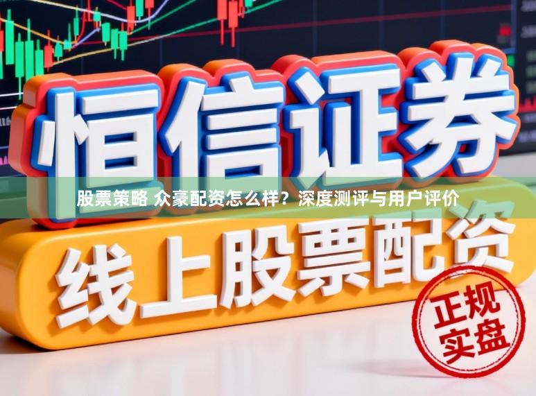 股票策略 众豪配资怎么样？深度测评与用户评价