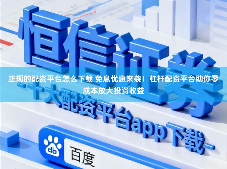 正规的配资平台怎么下载 免息优惠来袭！杠杆配资平台助你零成本放大投资收益