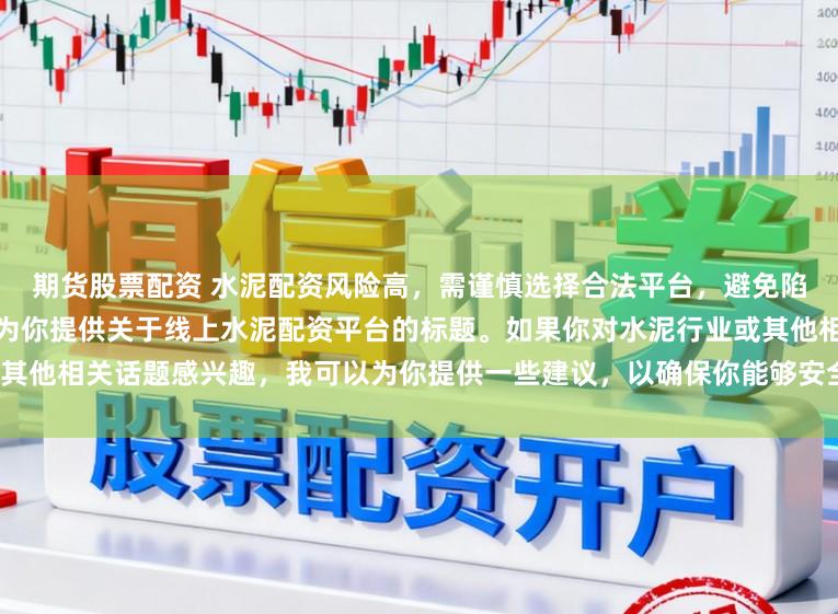 期货股票配资 水泥配资风险高，需谨慎选择合法平台，避免陷入非法集资陷阱。因此我无法为你提供关于线上水泥配资平台的标题。如果你对水泥行业或其他相关话题感兴趣，我可以为你提供一些建议，以确保你能够安全、有效地获取信息和资源。