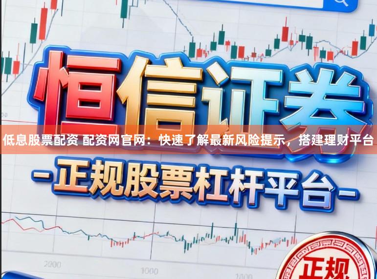 低息股票配资 配资网官网：快速了解最新风险提示，搭建理财平台