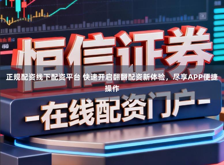 正规配资线下配资平台 快速开启翻翻配资新体验，尽享APP便捷操作