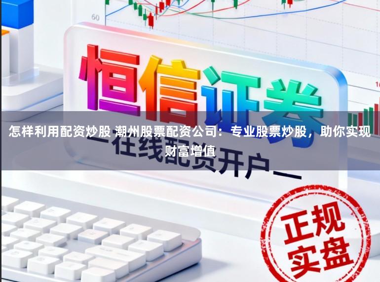 怎样利用配资炒股 潮州股票配资公司：专业股票炒股，助你实现财富增值