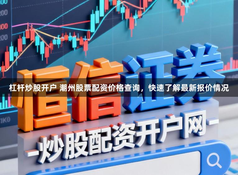 杠杆炒股开户 潮州股票配资价格查询，快速了解最新报价情况