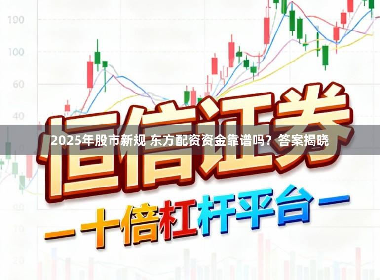 2025年股市新规 东方配资资金靠谱吗？答案揭晓