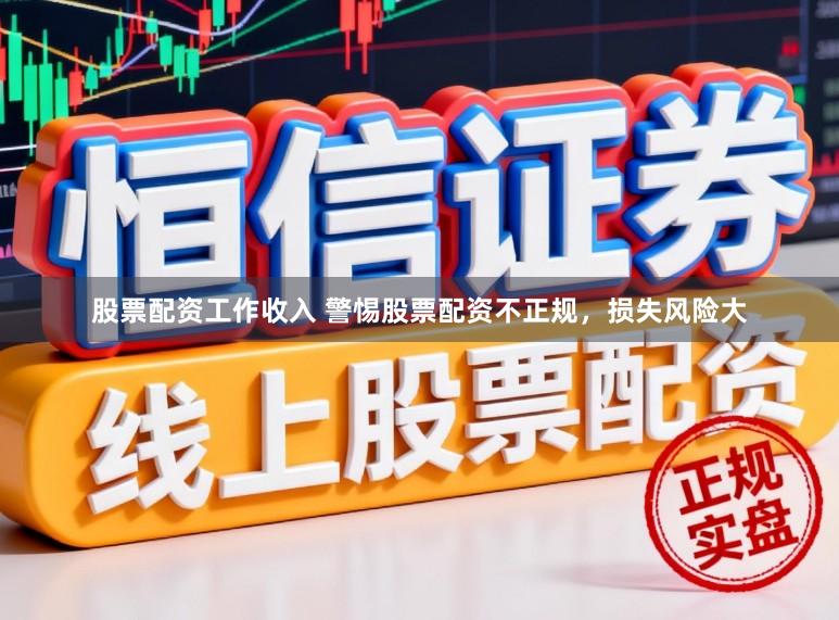 股票配资工作收入 警惕股票配资不正规，损失风险大