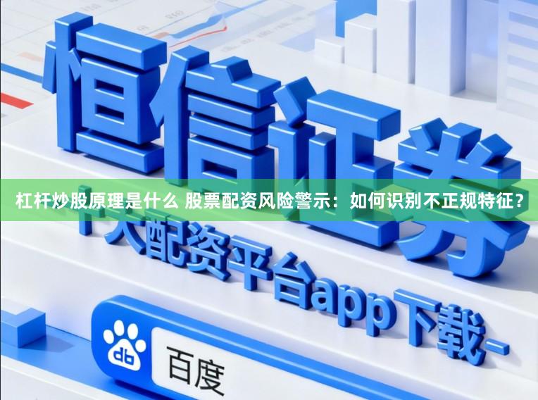 杠杆炒股原理是什么 股票配资风险警示：如何识别不正规特征？