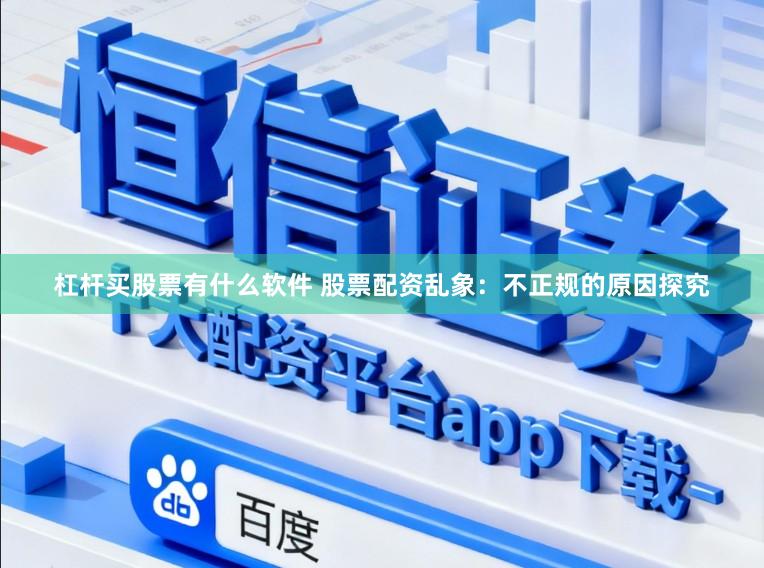 杠杆买股票有什么软件 股票配资乱象：不正规的原因探究