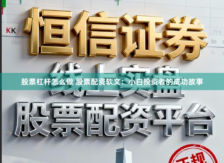 股票杠杆怎么做 股票配资软文：小白投资者的成功故事