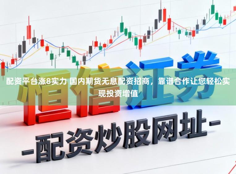 配资平台涨8实力 国内期货无息配资招商，靠谱合作让您轻松实现投资增值