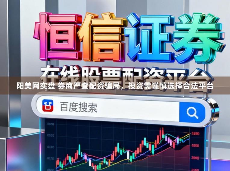 阳美网实盘 劵商严查配资骗局，投资需谨慎选择合法平台