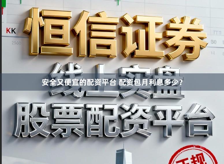 安全又便宜的配资平台 配资包月利息多少？