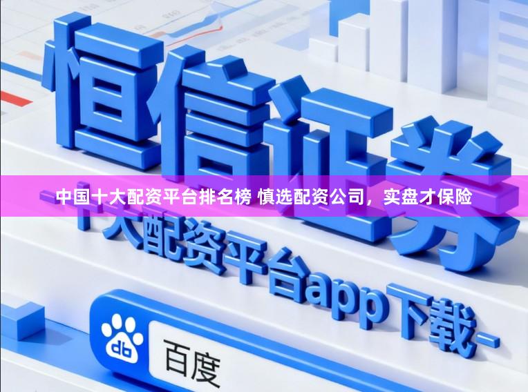 中国十大配资平台排名榜 慎选配资公司，实盘才保险