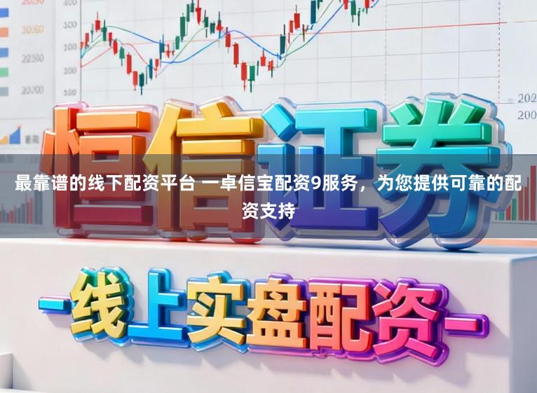 最靠谱的线下配资平台 一卓信宝配资9服务，为您提供可靠的配资支持