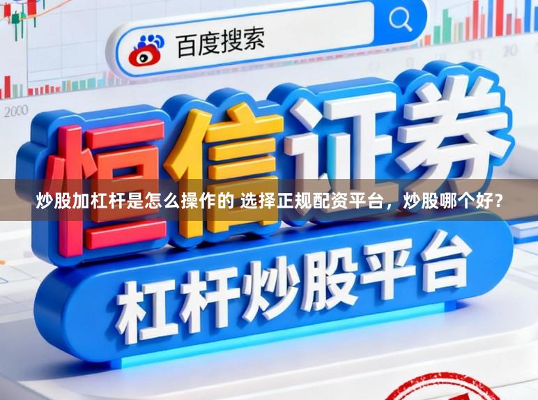 炒股加杠杆是怎么操作的 选择正规配资平台，炒股哪个好？