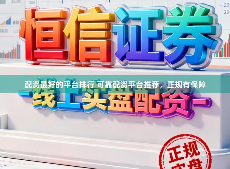 配资最好的平台排行 可靠配资平台推荐，正规有保障