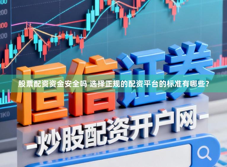 股票配资资金安全吗 选择正规的配资平台的标准有哪些？