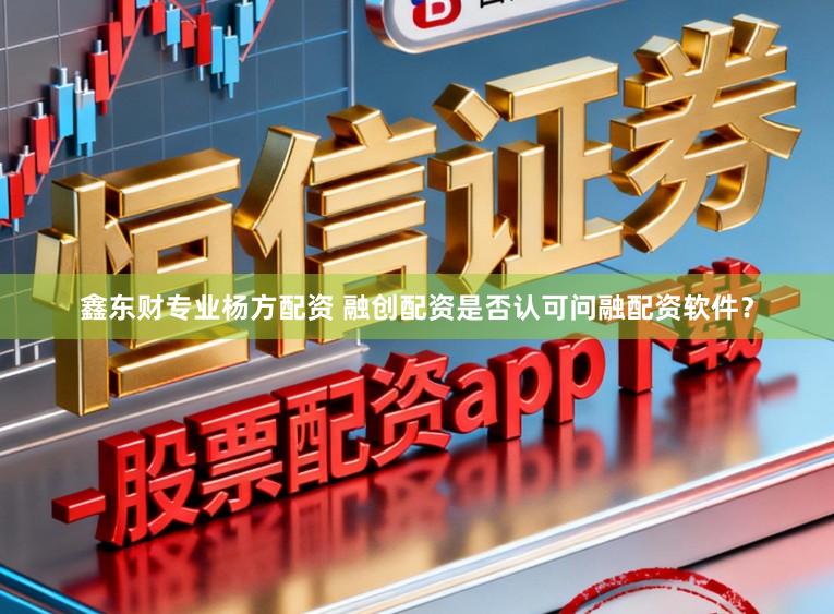 鑫东财专业杨方配资 融创配资是否认可问融配资软件？