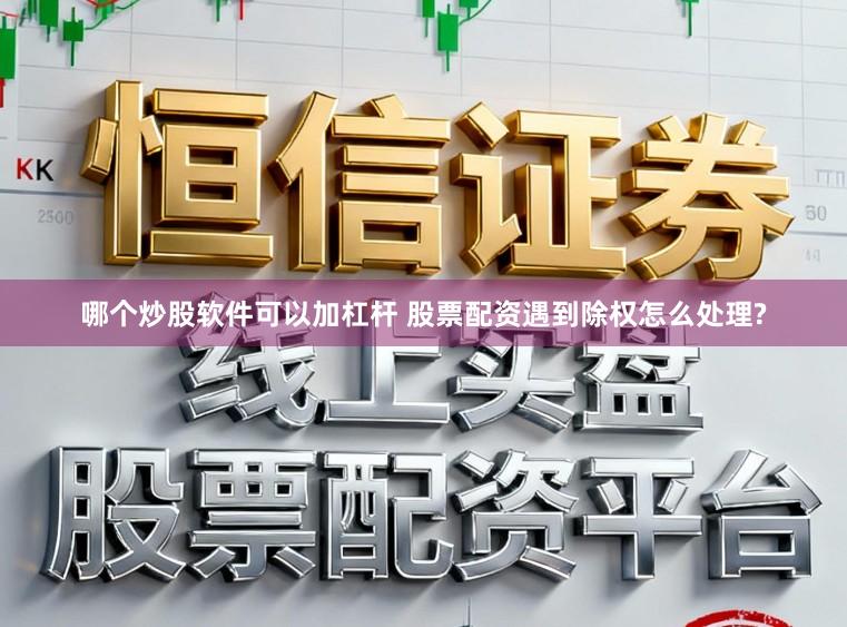 哪个炒股软件可以加杠杆 股票配资遇到除权怎么处理?