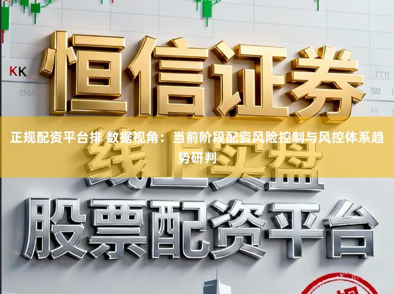 正规配资平台排 数据视角：当前阶段配资风险控制与风控体系趋势研判
