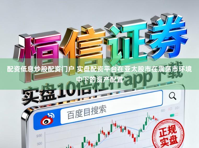 配资低息炒股配资门户 实盘配资平台在亚太股市在震荡市环境中下的资产配置