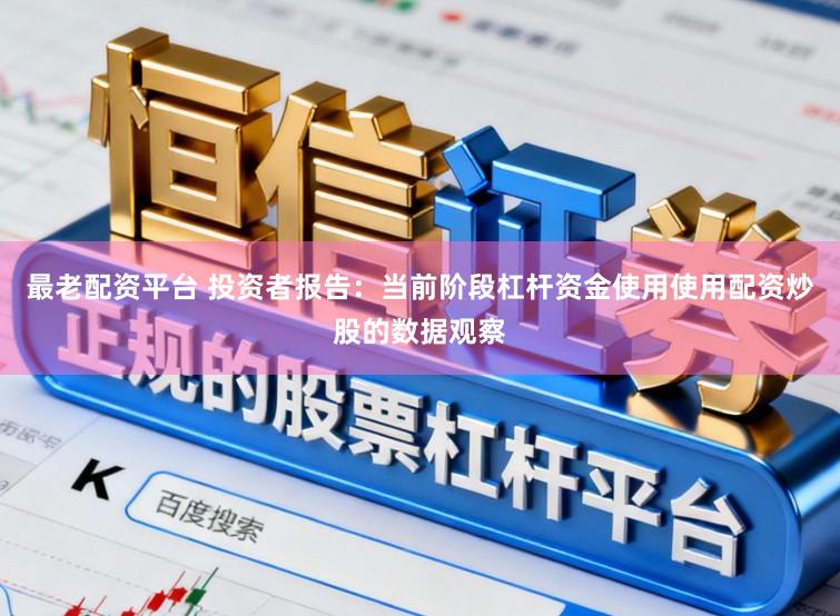 最老配资平台 投资者报告：当前阶段杠杆资金使用使用配资炒股的数据观察