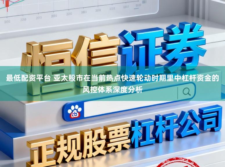 最低配资平台 亚太股市在当前热点快速轮动时期里中杠杆资金的风控体系深度分析