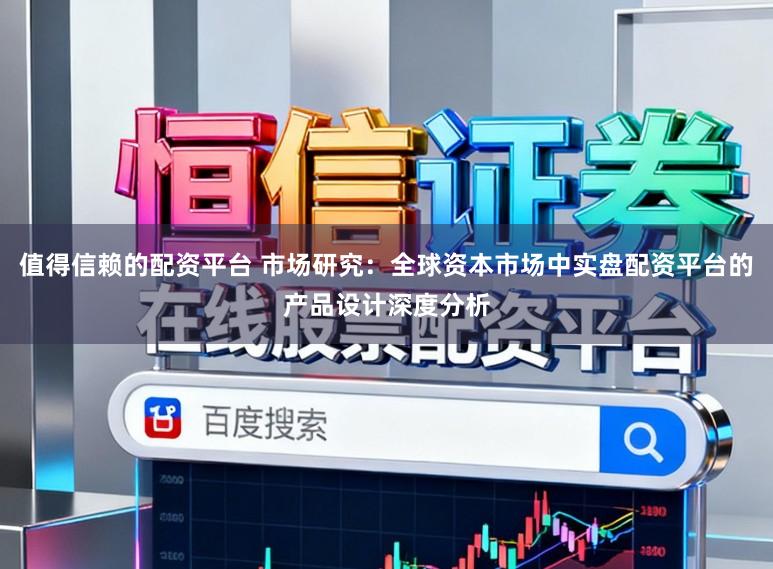 值得信赖的配资平台 市场研究：全球资本市场中实盘配资平台的产品设计深度分析