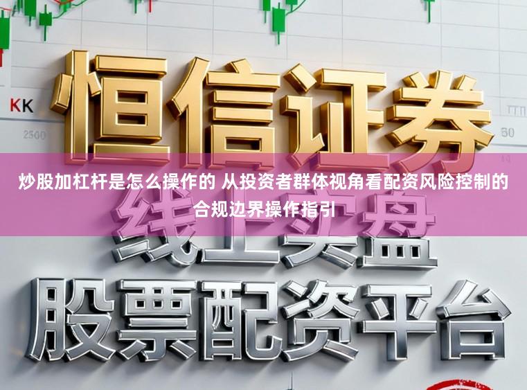 炒股加杠杆是怎么操作的 从投资者群体视角看配资风险控制的合规边界操作指引
