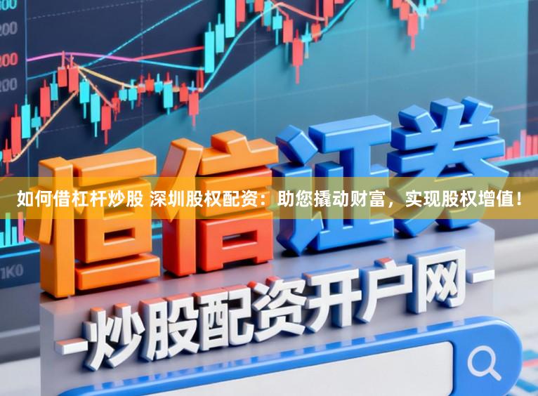 如何借杠杆炒股 深圳股权配资：助您撬动财富，实现股权增值！