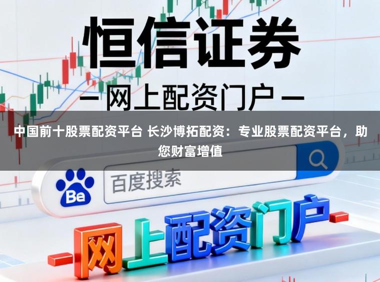 中国前十股票配资平台 长沙博拓配资：专业股票配资平台，助您财富增值