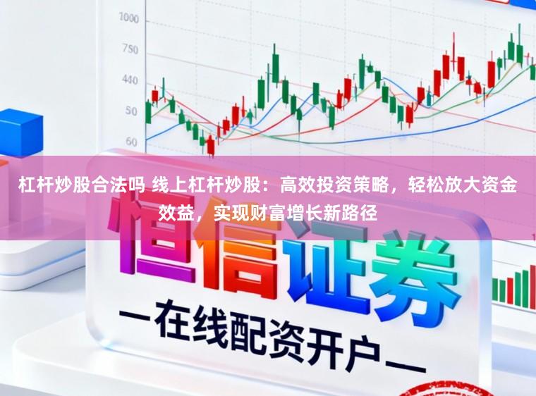 杠杆炒股合法吗 线上杠杆炒股：高效投资策略，轻松放大资金效益，实现财富增长新路径