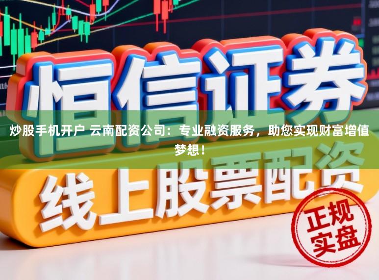炒股手机开户 云南配资公司：专业融资服务，助您实现财富增值梦想！