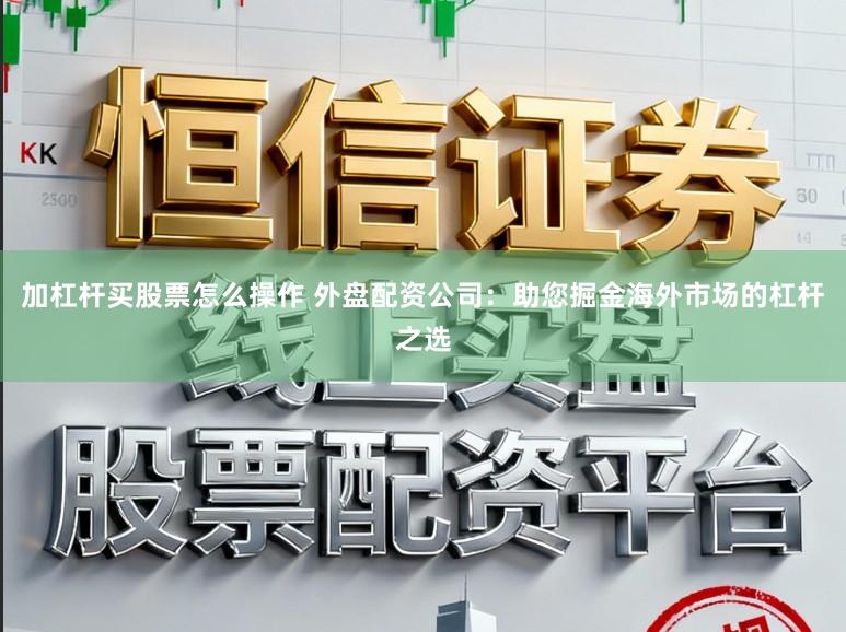 加杠杆买股票怎么操作 外盘配资公司：助您掘金海外市场的杠杆之选
