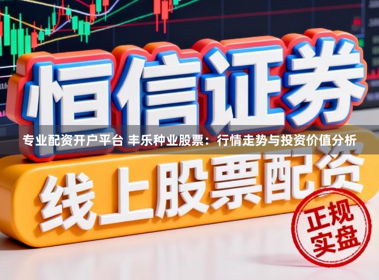 专业配资开户平台 丰乐种业股票：行情走势与投资价值分析