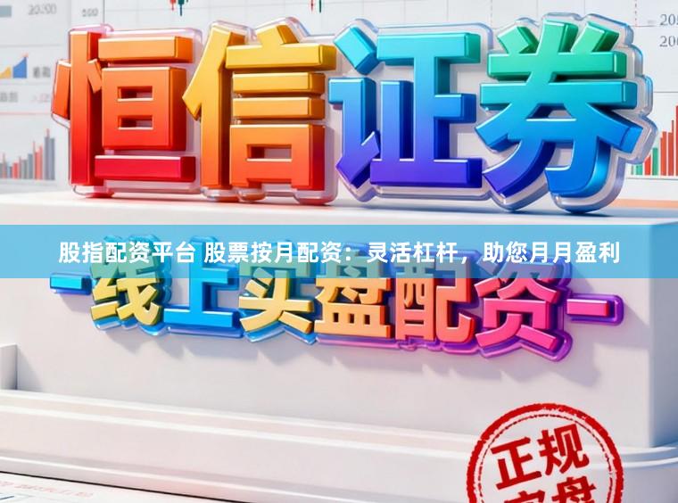 股指配资平台 股票按月配资：灵活杠杆，助您月月盈利