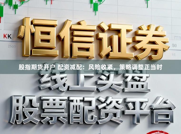 股指期货开户 配资减配：风险收紧，策略调整正当时