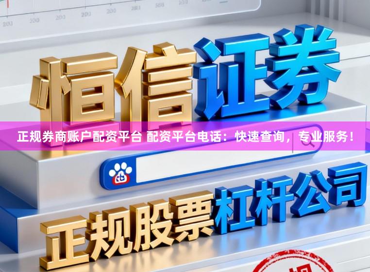 正规券商账户配资平台 配资平台电话：快速查询，专业服务！