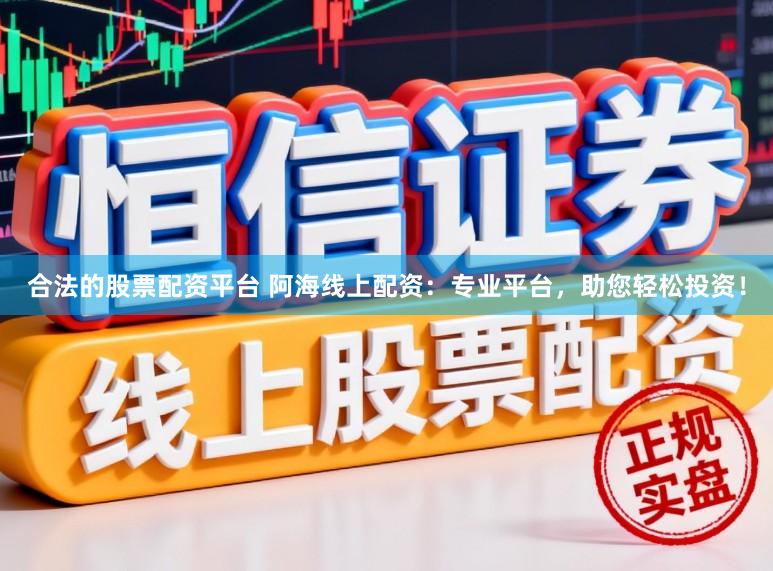 合法的股票配资平台 阿海线上配资：专业平台，助您轻松投资！