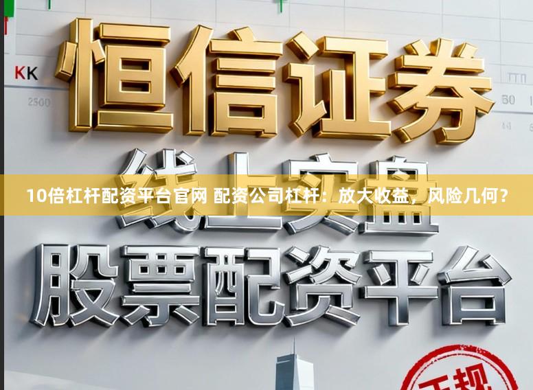 10倍杠杆配资平台官网 配资公司杠杆：放大收益，风险几何？