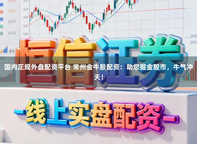 国内正规外盘配资平台 常州金牛股配资:助您掘金股市,牛气冲天!