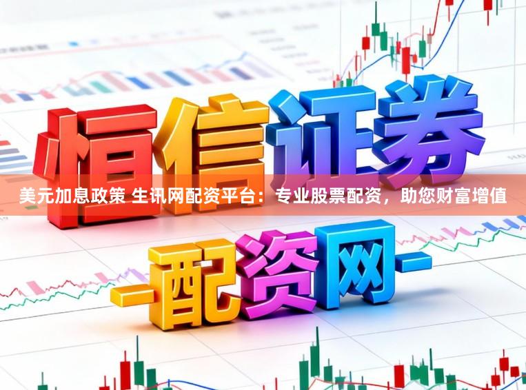 美元加息政策 生讯网配资平台:专业股票配资,助您财富增值