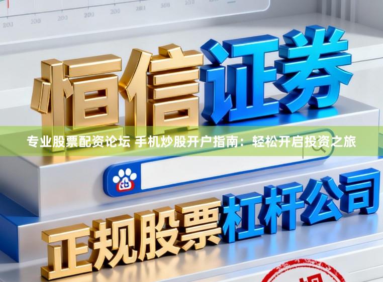 专业股票配资论坛 手机炒股开户指南：轻松开启投资之旅