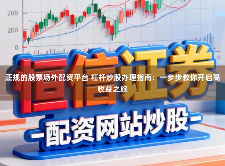 正规的股票场外配资平台 杠杆炒股办理指南：一步步教你开启高收益之旅